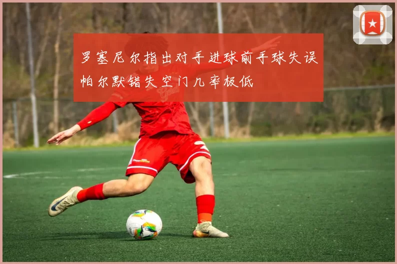 罗塞尼尔指出对手进球前手球失误帕尔默错失空门几率极低