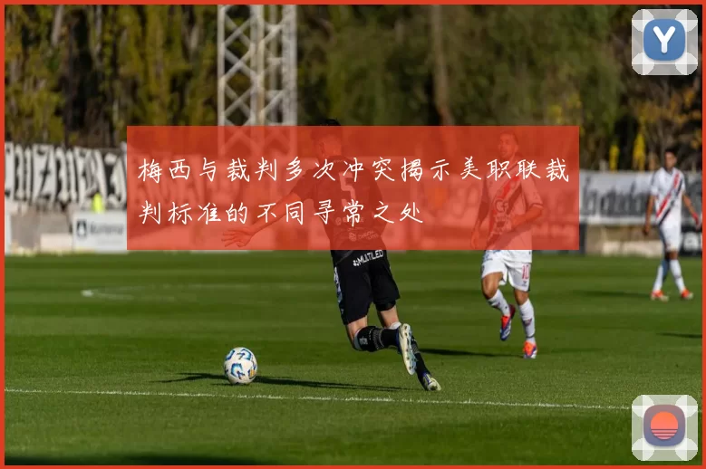 梅西与裁判多次冲突揭示美职联裁判标准的不同寻常之处