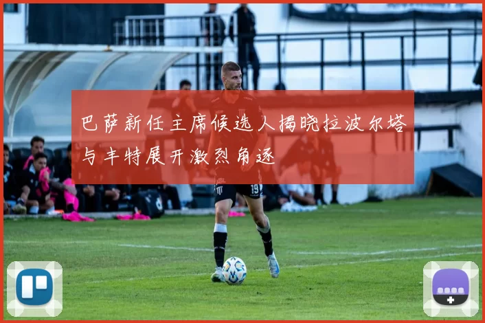巴萨新任主席候选人揭晓拉波尔塔与丰特展开激烈角逐