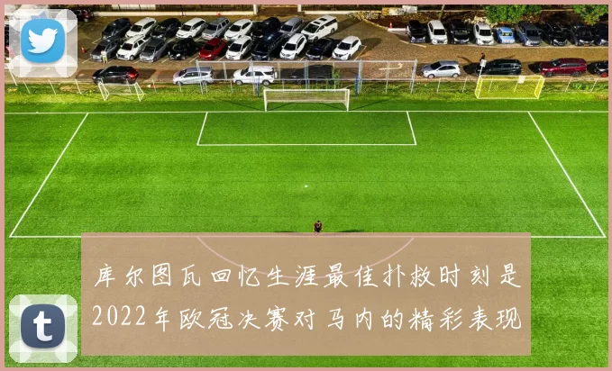 库尔图瓦回忆生涯最佳扑救时刻是2022年欧冠决赛对马内的精彩表现