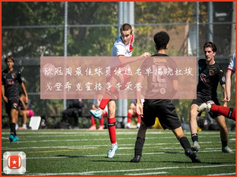 欧冠周最佳球员候选名单揭晓杜埃戈登希克霍格争夺荣誉