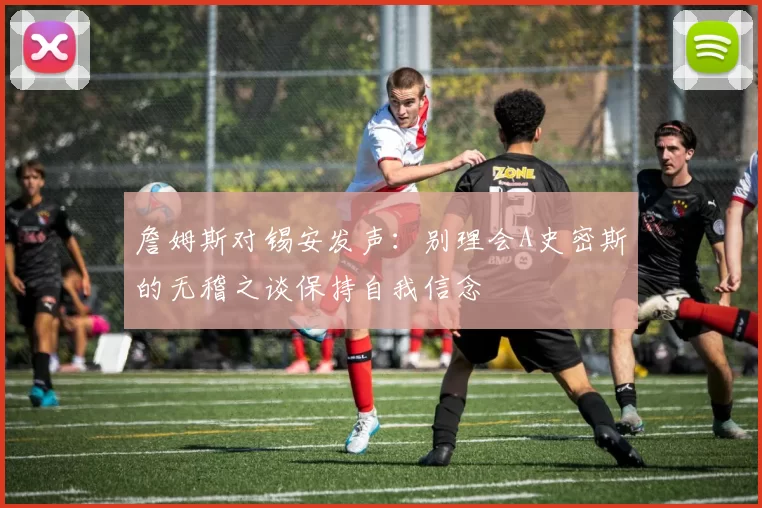 詹姆斯对锡安发声：别理会A史密斯的无稽之谈保持自我信念