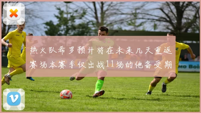 热火队希罗预计将在未来几天重返赛场本赛季仅出战11场的他备受期待