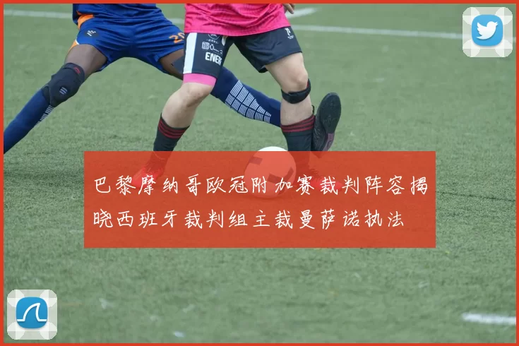巴黎摩纳哥欧冠附加赛裁判阵容揭晓西班牙裁判组主裁曼萨诺执法