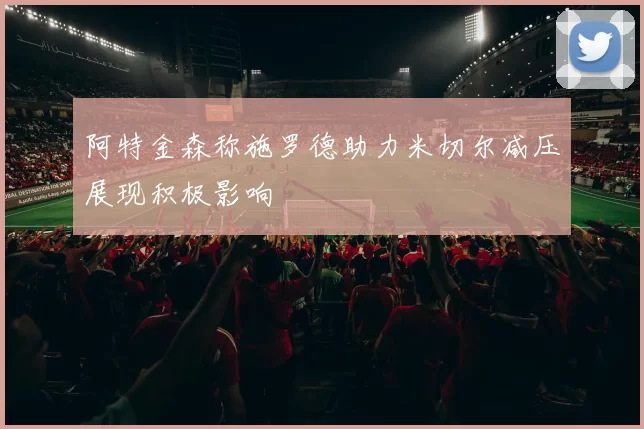 阿特金森称施罗德助力米切尔减压展现积极影响