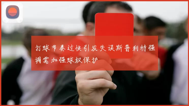 打球节奏过快引发失误斯普利特强调需加强球权保护