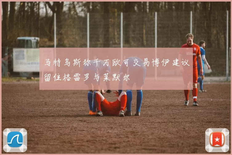 马特乌斯称千万欧可交易博伊建议留住格雷罗与莱默尔
