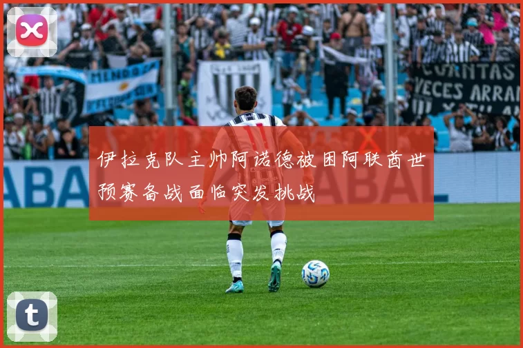伊拉克队主帅阿诺德被困阿联酋世预赛备战面临突发挑战