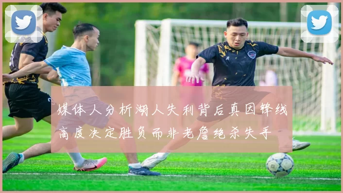 媒体人分析湖人失利背后真因锋线高度决定胜负而非老詹绝杀失手