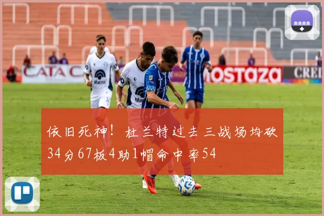 依旧死神！杜兰特过去三战场均砍34分67板4助1帽命中率54