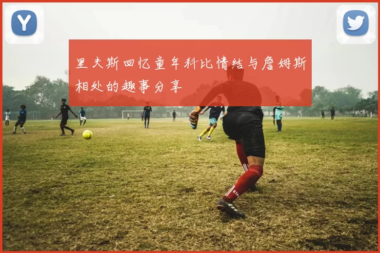 里夫斯回忆童年科比情结与詹姆斯相处的趣事分享