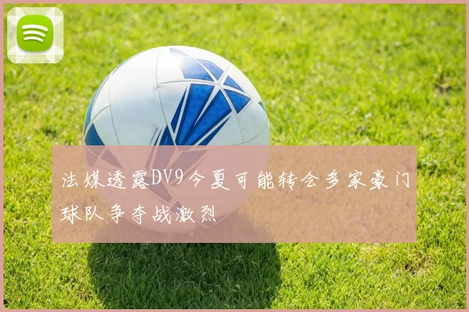 法媒透露DV9今夏可能转会多家豪门球队争夺战激烈