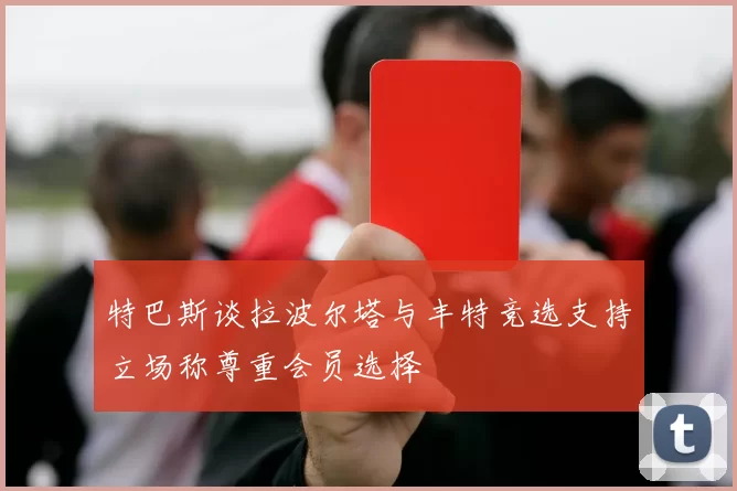 特巴斯谈拉波尔塔与丰特竞选支持立场称尊重会员选择