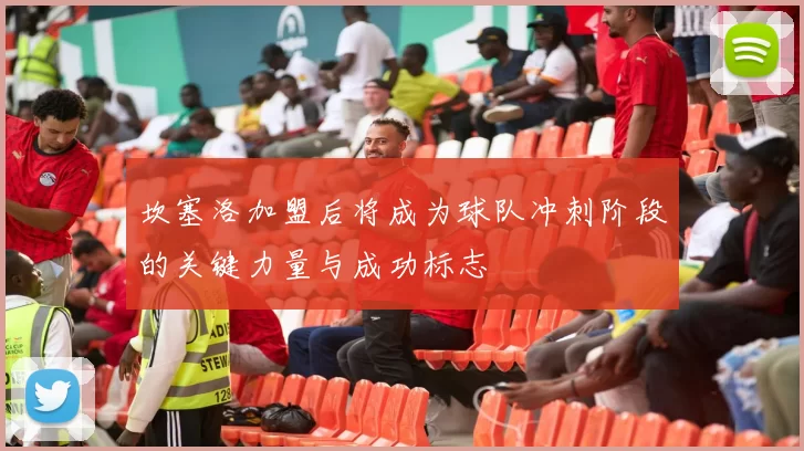 坎塞洛加盟后将成为球队冲刺阶段的关键力量与成功标志