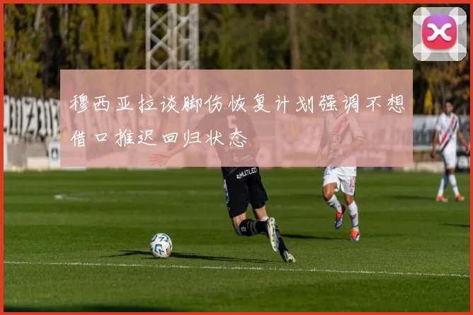 穆西亚拉谈脚伤恢复计划强调不想借口推迟回归状态