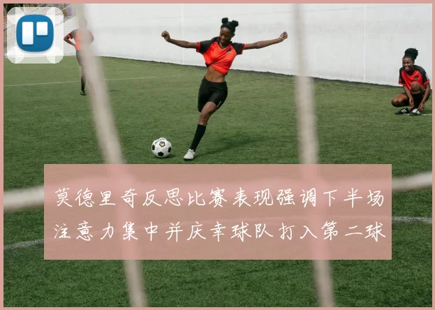 莫德里奇反思比赛表现强调下半场注意力集中并庆幸球队打入第二球