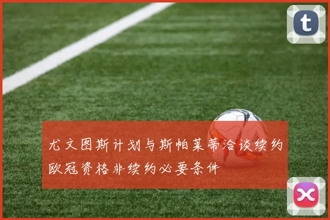 尤文图斯计划与斯帕莱蒂洽谈续约欧冠资格非续约必要条件