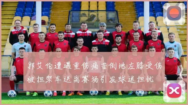 郭艾伦遭遇重伤痛苦倒地左膝受伤被担架车送离赛场引发球迷担忧