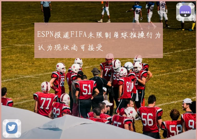 ESPN报道FIFA未限制角球推搡行为认为现状尚可接受