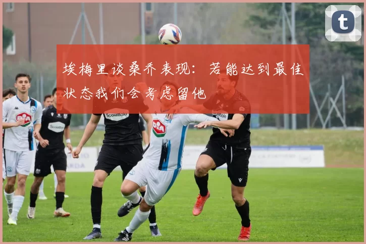 埃梅里谈桑乔表现：若能达到最佳状态我们会考虑留他