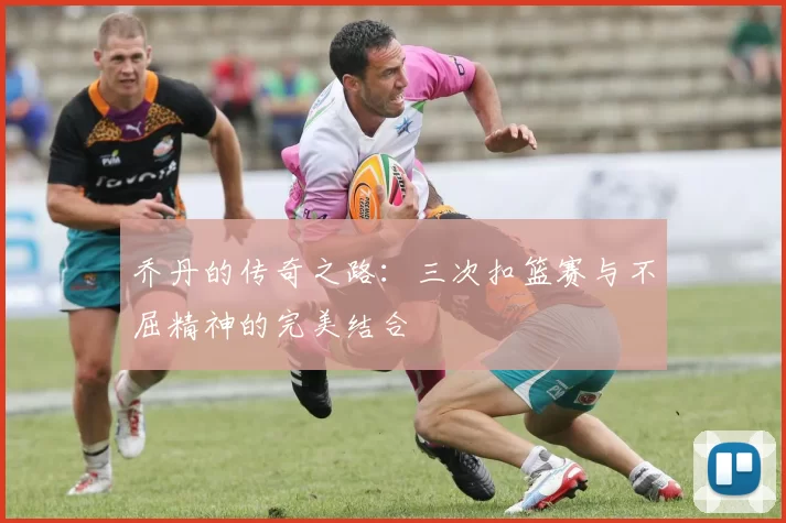 乔丹的传奇之路：三次扣篮赛与不屈精神的完美结合
