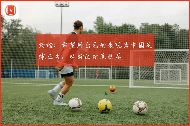 约翰：希望用出色的表现为中国足球正名，以好的结果收尾